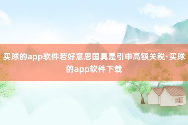 买球的app软件若好意思国真是引申高额关税-买球的app软件下载