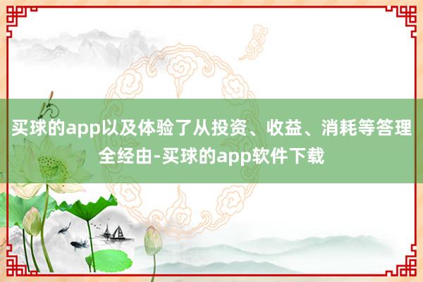 买球的app以及体验了从投资、收益、消耗等答理全经由-买球的app软件下载