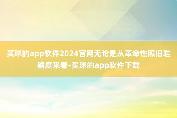 买球的app软件2024官网无论是从革命性照旧准确度来看-买球的app软件下载