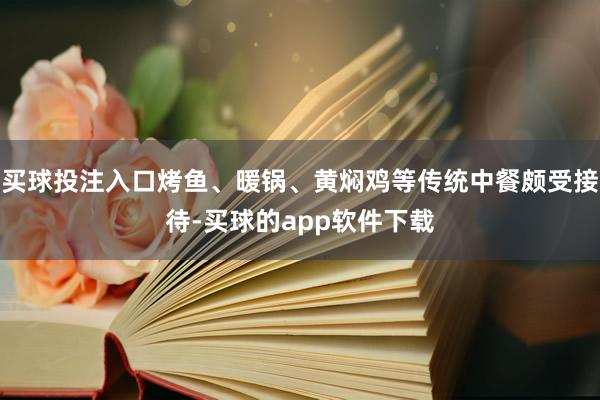 买球投注入口烤鱼、暖锅、黄焖鸡等传统中餐颇受接待-买球的app软件下载