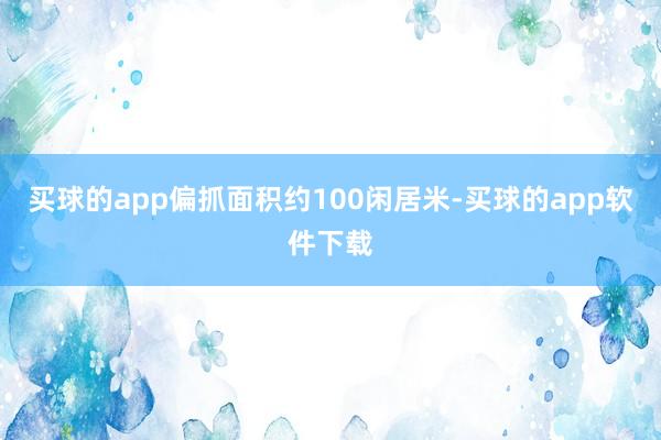 买球的app偏抓面积约100闲居米-买球的app软件下载