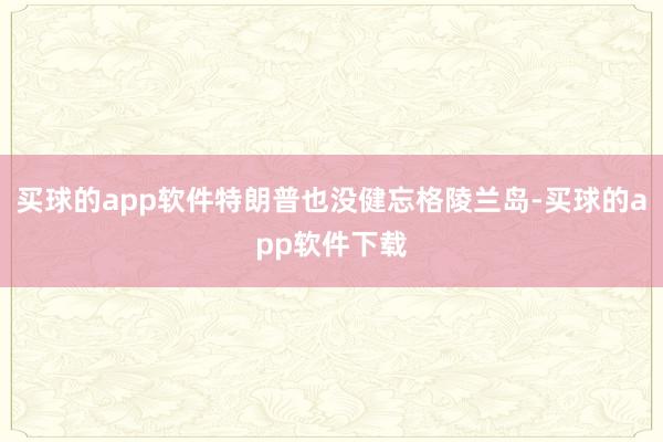 买球的app软件特朗普也没健忘格陵兰岛-买球的app软件下载