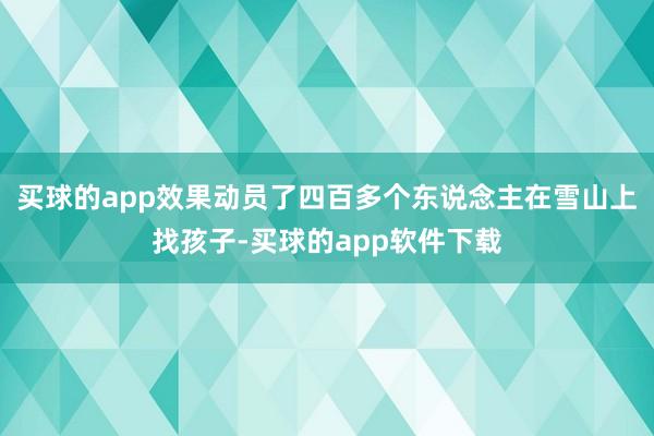 买球的app效果动员了四百多个东说念主在雪山上找孩子-买球的app软件下载