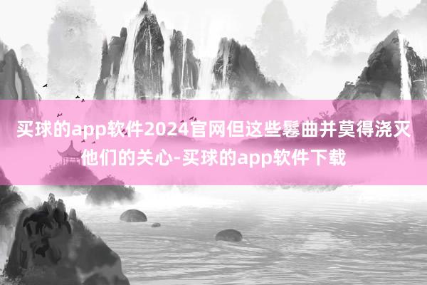 买球的app软件2024官网但这些鬈曲并莫得浇灭他们的关心-买球的app软件下载