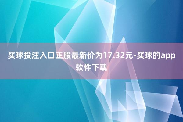 买球投注入口正股最新价为17.32元-买球的app软件下载