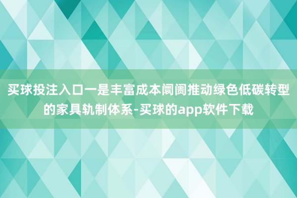 买球投注入口一是丰富成本阛阓推动绿色低碳转型的家具轨制体系-买球的app软件下载