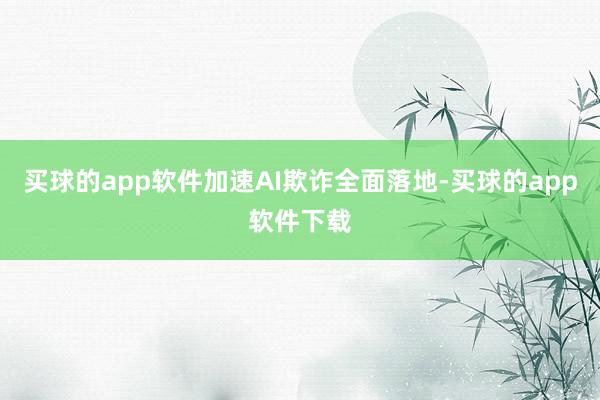 买球的app软件加速AI欺诈全面落地-买球的app软件下载