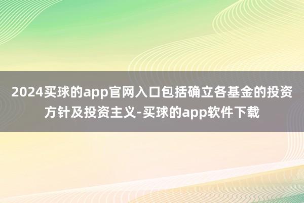 2024买球的app官网入口包括确立各基金的投资方针及投资主义-买球的app软件下载