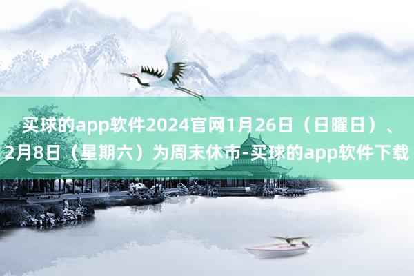 买球的app软件2024官网1月26日（日曜日）、2月8日（星期六）为周末休市-买球的app软件下载