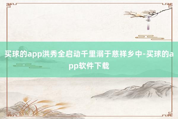 买球的app洪秀全启动千里溺于慈祥乡中-买球的app软件下载