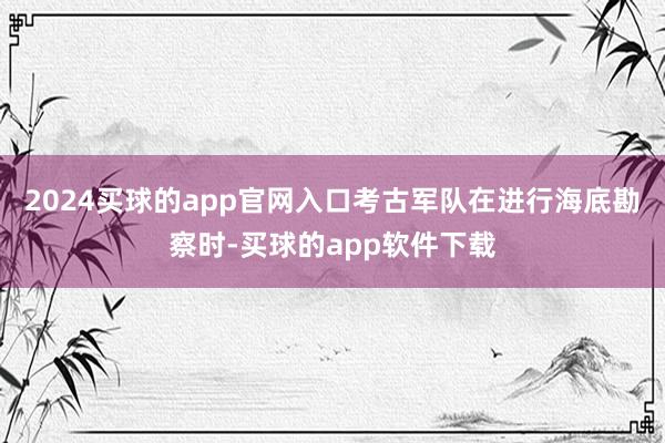 2024买球的app官网入口考古军队在进行海底勘察时-买球的app软件下载