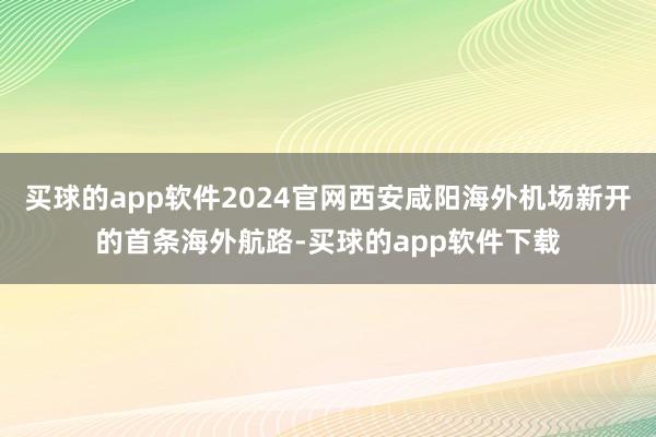 买球的app软件2024官网西安咸阳海外机场新开的首条海外航路-买球的app软件下载