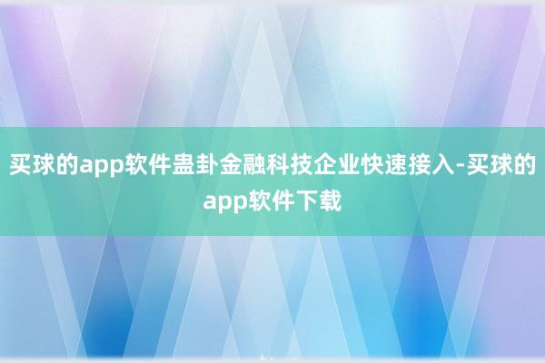 买球的app软件蛊卦金融科技企业快速接入-买球的app软件下载