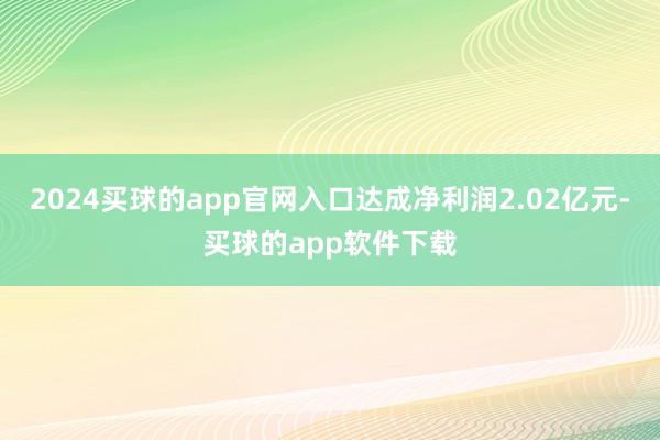 2024买球的app官网入口达成净利润2.02亿元-买球的app软件下载