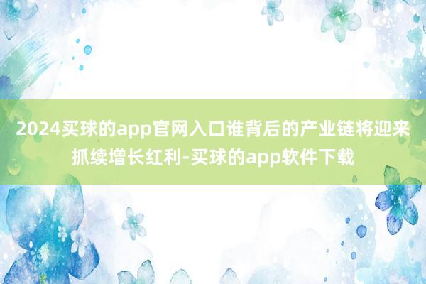 2024买球的app官网入口谁背后的产业链将迎来抓续增长红利-买球的app软件下载