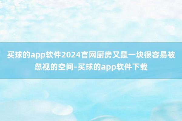 买球的app软件2024官网厨房又是一块很容易被忽视的空间-买球的app软件下载