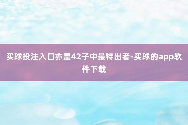 买球投注入口亦是42子中最特出者-买球的app软件下载