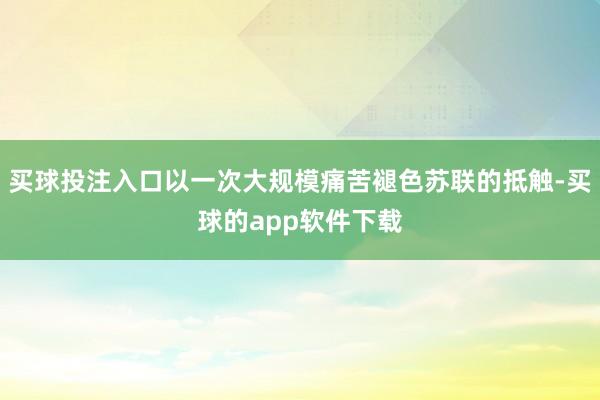 买球投注入口以一次大规模痛苦褪色苏联的抵触-买球的app软件下载