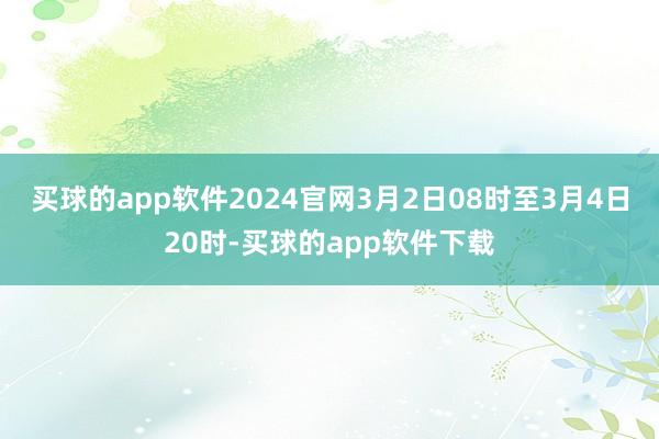 买球的app软件2024官网3月2日08时至3月4日20时-买球的app软件下载