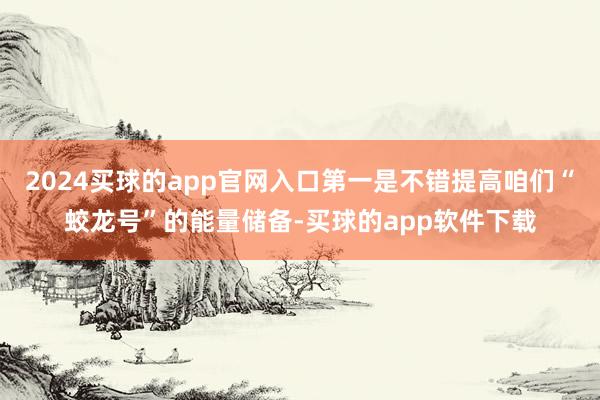 2024买球的app官网入口第一是不错提高咱们“蛟龙号”的能量储备-买球的app软件下载