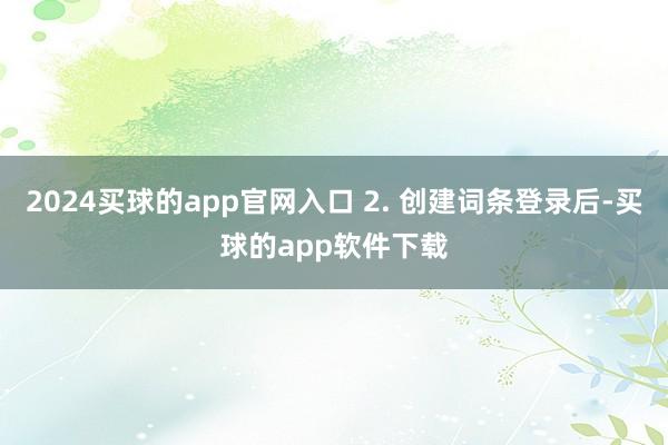 2024买球的app官网入口 2. 创建词条登录后-买球的app软件下载