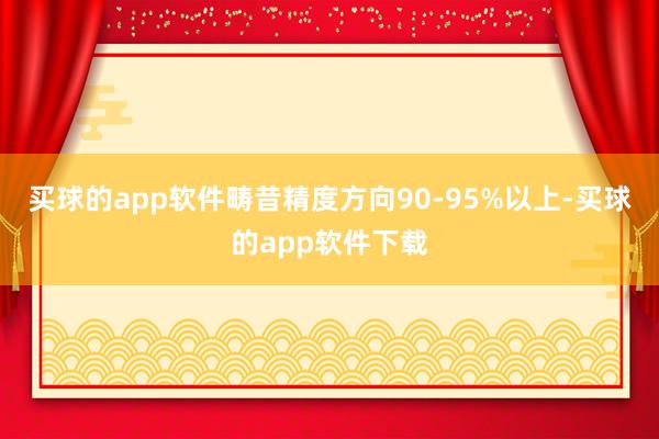 买球的app软件畴昔精度方向90-95%以上-买球的app软件下载