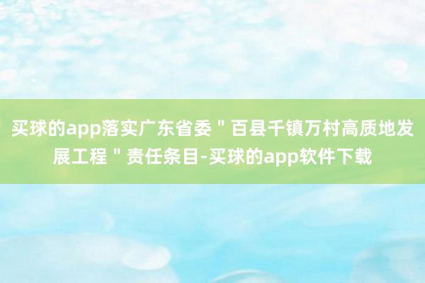 买球的app落实广东省委＂百县千镇万村高质地发展工程＂责任条目-买球的app软件下载