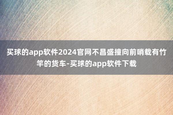 买球的app软件2024官网不昌盛撞向前哨载有竹竿的货车-买球的app软件下载