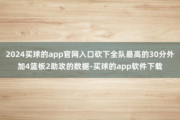 2024买球的app官网入口砍下全队最高的30分外加4篮板2助攻的数据-买球的app软件下载