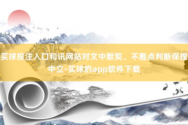 买球投注入口和讯网站对文中默契、不雅点判断保捏中立-买球的app软件下载