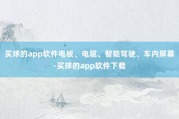 买球的app软件电板、电驱、智能驾驶、车内屏幕-买球的app软件下载