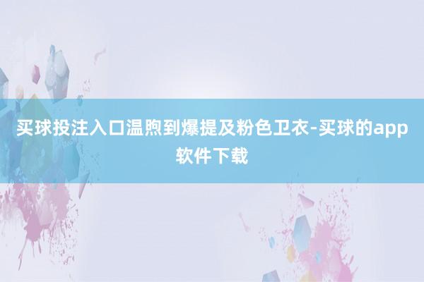 买球投注入口温煦到爆提及粉色卫衣-买球的app软件下载