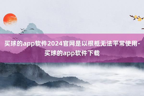 买球的app软件2024官网是以根柢无法平常使用-买球的app软件下载