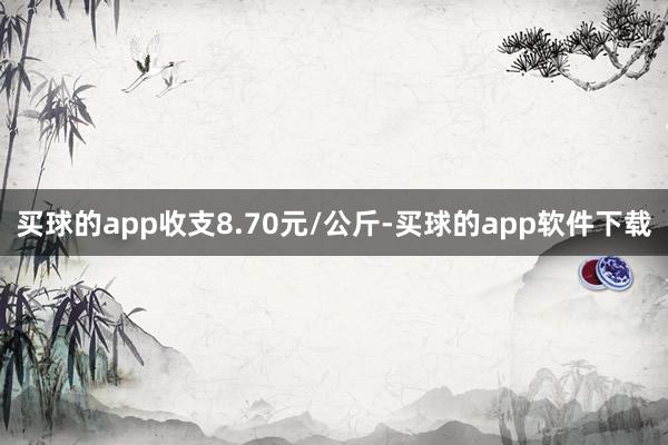 买球的app收支8.70元/公斤-买球的app软件下载