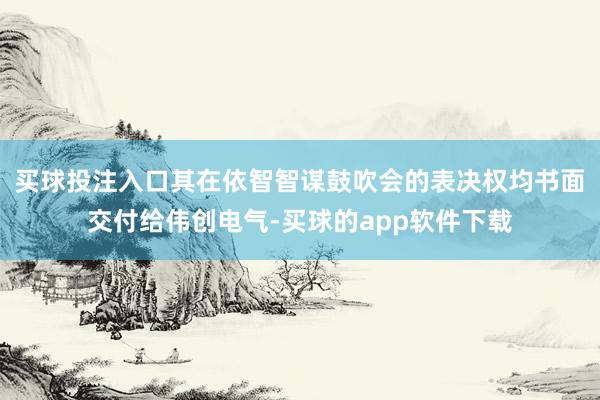 买球投注入口其在依智智谋鼓吹会的表决权均书面交付给伟创电气-买球的app软件下载