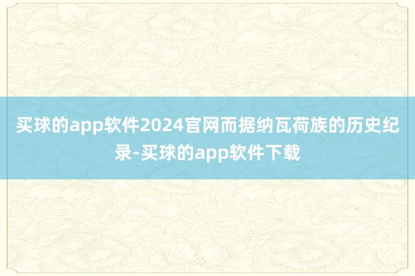 买球的app软件2024官网而据纳瓦荷族的历史纪录-买球的app软件下载