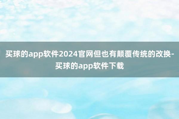 买球的app软件2024官网但也有颠覆传统的改换-买球的app软件下载