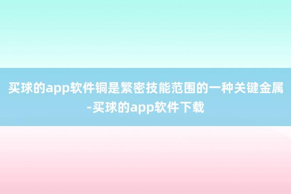 买球的app软件铜是繁密技能范围的一种关键金属-买球的app软件下载