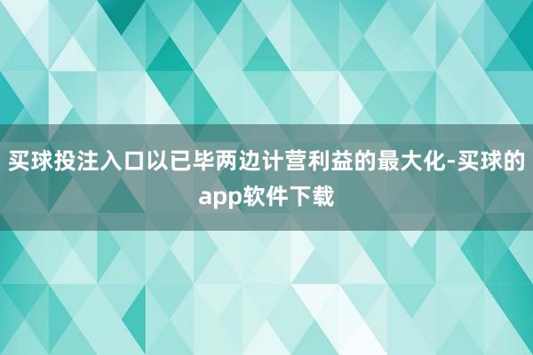 买球投注入口以已毕两边计营利益的最大化-买球的app软件下载
