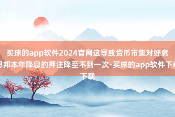 买球的app软件2024官网这导致货币市集对好意思邦本年降息的押注降至不到一次-买球的app软件下载