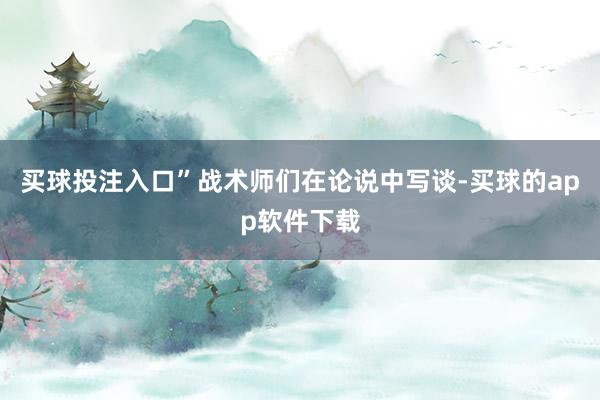 买球投注入口”战术师们在论说中写谈-买球的app软件下载