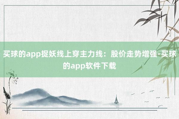 买球的app捉妖线上穿主力线：股价走势增强-买球的app软件下载