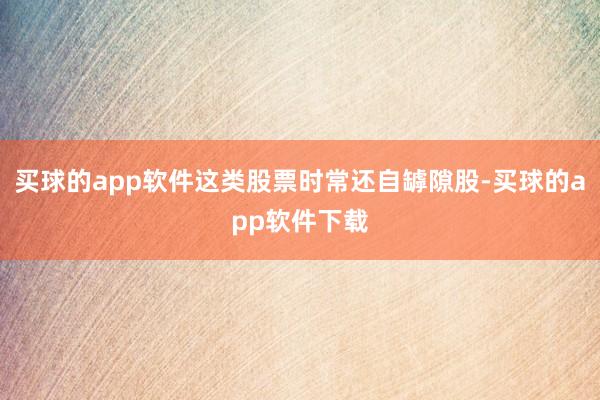 买球的app软件这类股票时常还自罅隙股-买球的app软件下载
