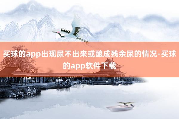 买球的app出现尿不出来或酿成残余尿的情况-买球的app软件下载