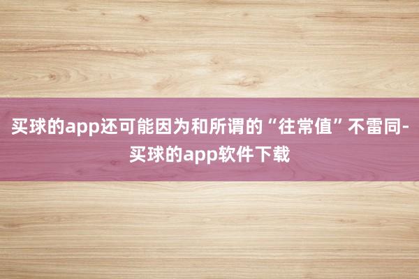 买球的app还可能因为和所谓的“往常值”不雷同-买球的app软件下载