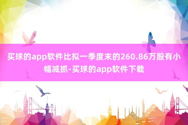 买球的app软件比拟一季度末的260.86万股有小幅减抓-买球的app软件下载