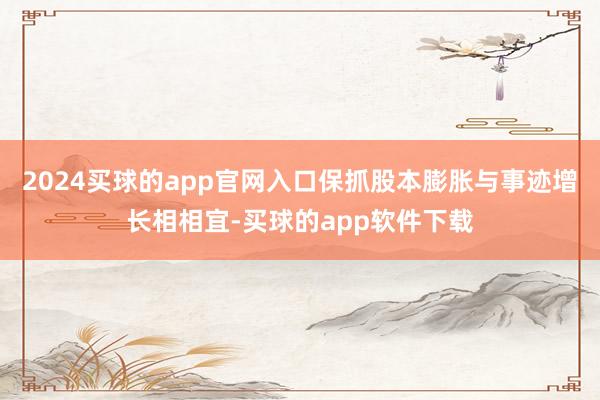 2024买球的app官网入口保抓股本膨胀与事迹增长相相宜-买球的app软件下载