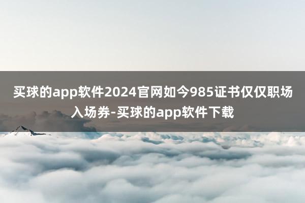 买球的app软件2024官网如今985证书仅仅职场入场券-买球的app软件下载