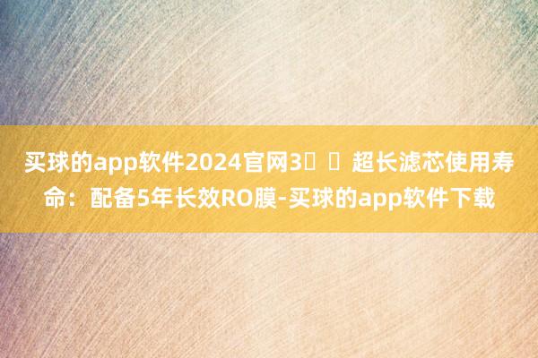 买球的app软件2024官网3️⃣超长滤芯使用寿命：配备5年长效RO膜-买球的app软件下载