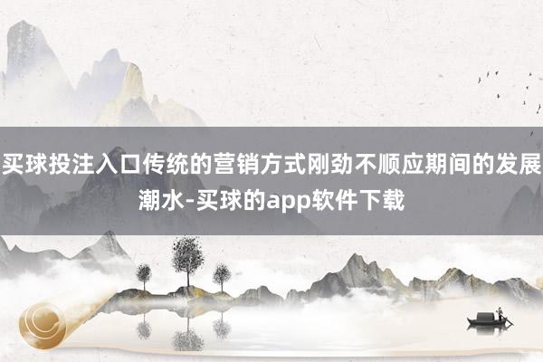买球投注入口传统的营销方式刚劲不顺应期间的发展潮水-买球的app软件下载